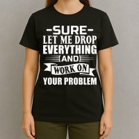 Sarcasm Sure Let Me Drop Everything And Work On Your Problem T-Shirt