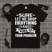 Sarcasm Sure Let Me Drop Everything And Work On Your Problem T-Shirt