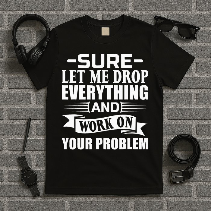 Sarcasm Sure Let Me Drop Everything And Work On Your Problem T-Shirt