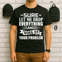 Sarcasm Sure Let Me Drop Everything And Work On Your Problem T-Shirt