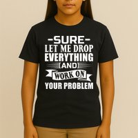 Sarcasm Sure Let Me Drop Everything And Work On Your Problem T-Shirt