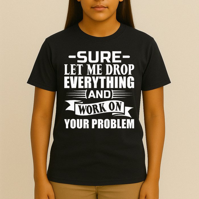 Sarcasm Sure Let Me Drop Everything And Work On Your Problem T-Shirt