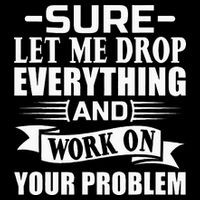 Sarcasm Sure Let Me Drop Everything And Work On Your Problem T-Shirt