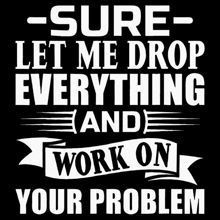 Sarcasm Sure Let Me Drop Everything And Work On Your Problem T-Shirt