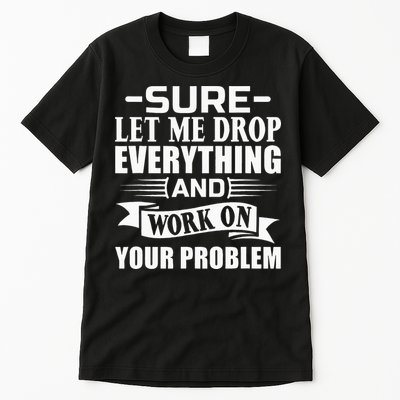 Sarcasm Sure Let Me Drop Everything And Work On Your Problem Tall T-Shirt