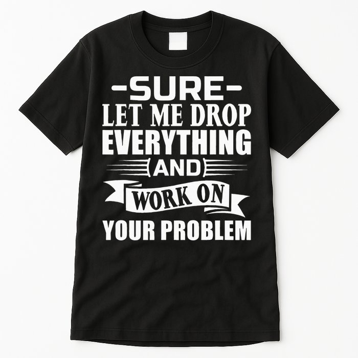 Sarcasm Sure Let Me Drop Everything And Work On Your Problem Tall T-Shirt