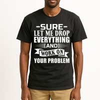 Sarcasm Sure Let Me Drop Everything And Work On Your Problem Tall T-Shirt