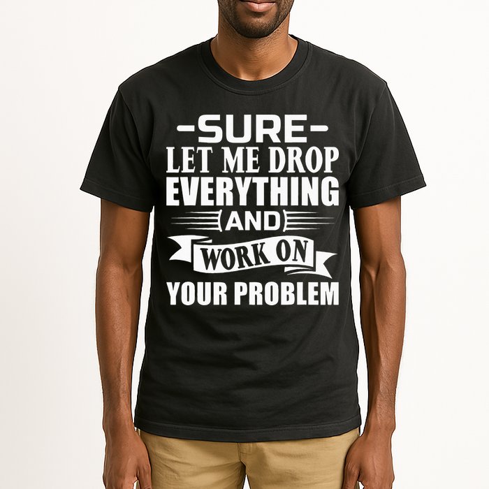 Sarcasm Sure Let Me Drop Everything And Work On Your Problem Tall T-Shirt