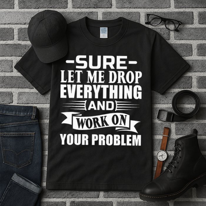 Sarcasm Sure Let Me Drop Everything And Work On Your Problem Tall T-Shirt