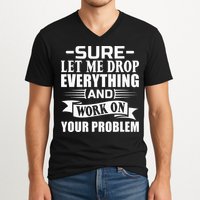Sarcasm Sure Let Me Drop Everything And Work On Your Problem V-Neck T-Shirt