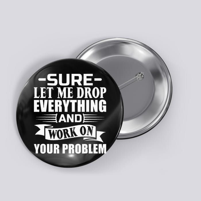 Sarcasm Sure Let Me Drop Everything And Work On Your Problem Button