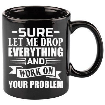 Sarcasm Sure Let Me Drop Everything And Work On Your Problem 11oz C Handle Ceramic Mug
