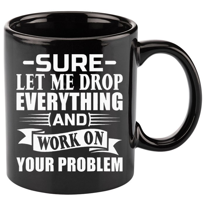 Sarcasm Sure Let Me Drop Everything And Work On Your Problem 11oz C Handle Ceramic Mug