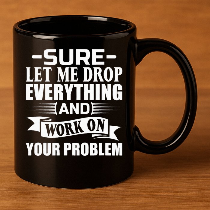 Sarcasm Sure Let Me Drop Everything And Work On Your Problem 11oz C Handle Ceramic Mug