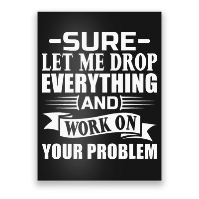 Sarcasm Sure Let Me Drop Everything And Work On Your Problem Poster