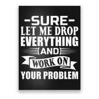 Sarcasm Sure Let Me Drop Everything And Work On Your Problem Poster
