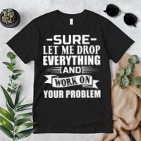 Sarcasm Sure Let Me Drop Everything And Work On Your Problem Premium T-Shirt