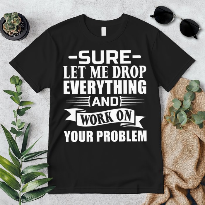 Sarcasm Sure Let Me Drop Everything And Work On Your Problem Premium T-Shirt