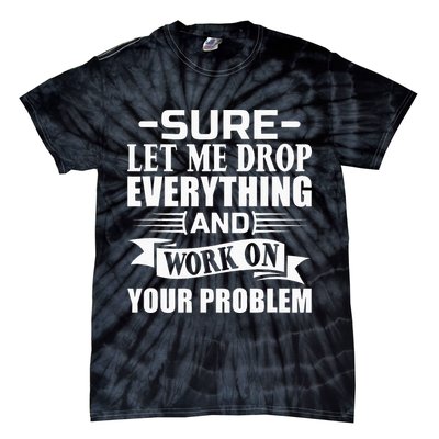 Sarcasm Sure Let Me Drop Everything And Work On Your Problem Tie-Dye T-Shirt