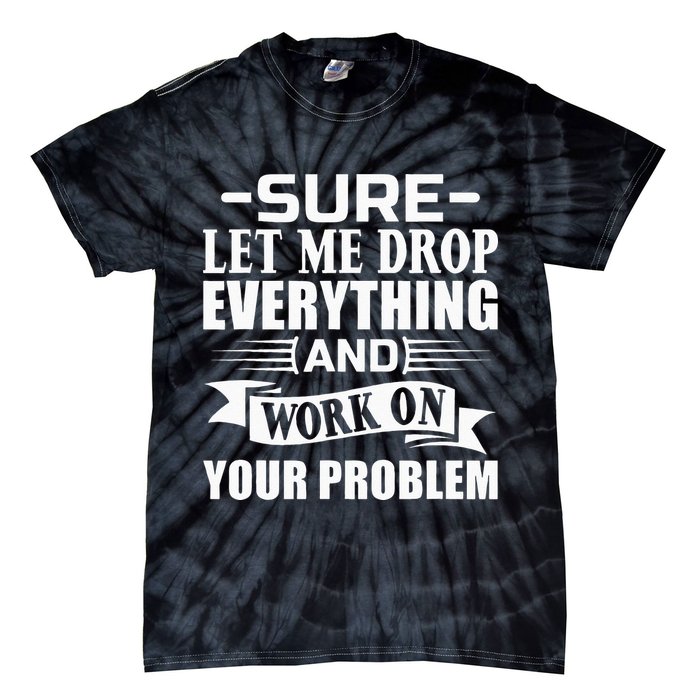 Sarcasm Sure Let Me Drop Everything And Work On Your Problem Tie-Dye T-Shirt