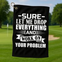 Sarcasm Sure Let Me Drop Everything And Work On Your Problem Golf Towel