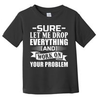 Sarcasm Sure Let Me Drop Everything And Work On Your Problem Toddler T-Shirt