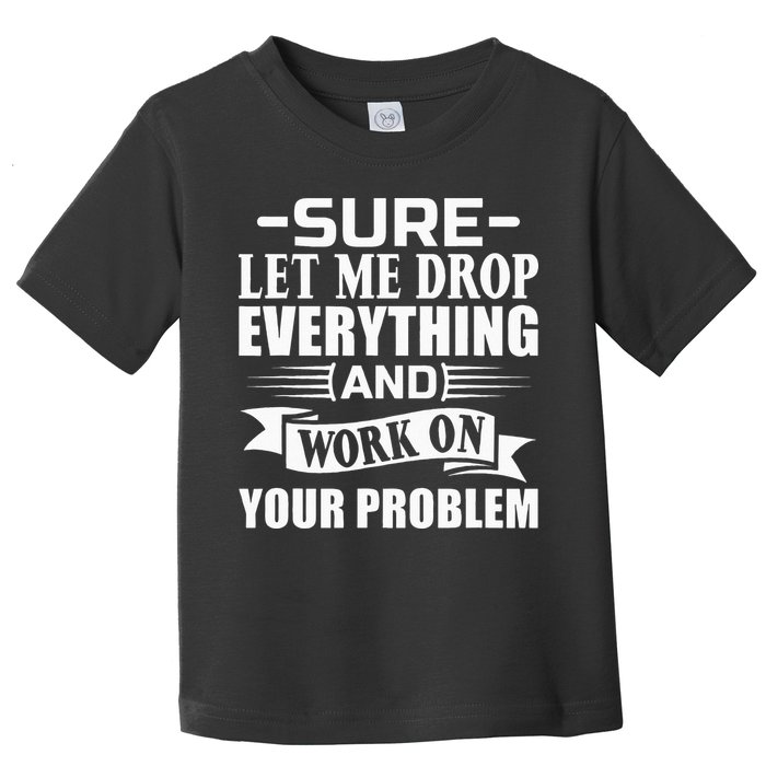 Sarcasm Sure Let Me Drop Everything And Work On Your Problem Toddler T-Shirt