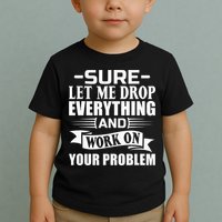 Sarcasm Sure Let Me Drop Everything And Work On Your Problem Toddler T-Shirt