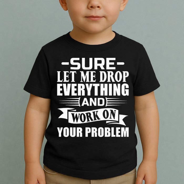 Sarcasm Sure Let Me Drop Everything And Work On Your Problem Toddler T-Shirt