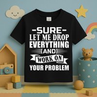 Sarcasm Sure Let Me Drop Everything And Work On Your Problem Toddler T-Shirt