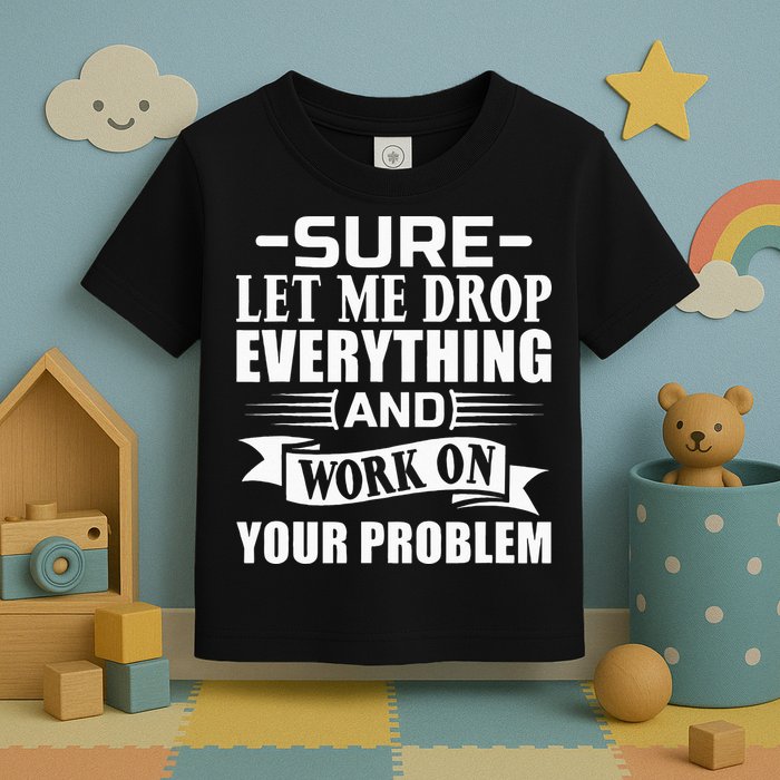 Sarcasm Sure Let Me Drop Everything And Work On Your Problem Toddler T-Shirt