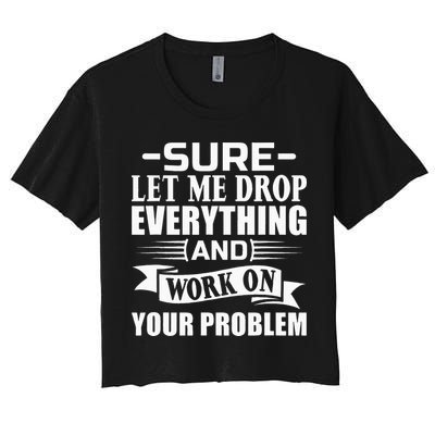 Sarcasm Sure Let Me Drop Everything And Work On Your Problem Crop Top