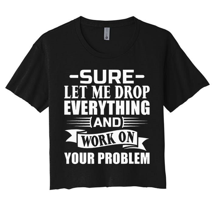 Sarcasm Sure Let Me Drop Everything And Work On Your Problem Crop Top