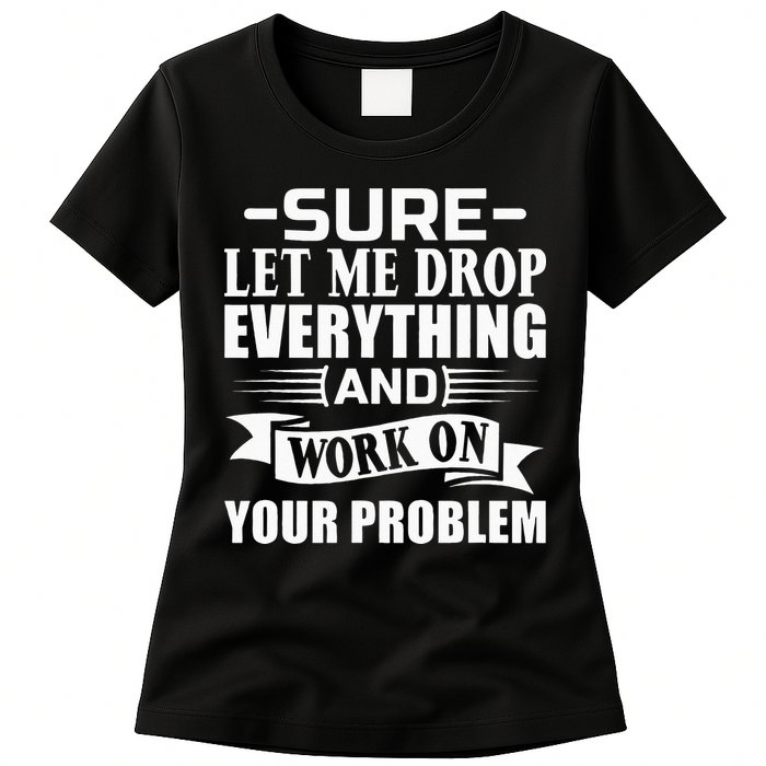 Sarcasm Sure Let Me Drop Everything And Work On Your Problem Womens T-Shirt