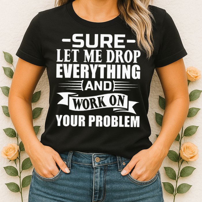 Sarcasm Sure Let Me Drop Everything And Work On Your Problem Womens T-Shirt