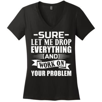 Sarcasm Sure Let Me Drop Everything And Work On Your Problem Women's V-Neck T-Shirt