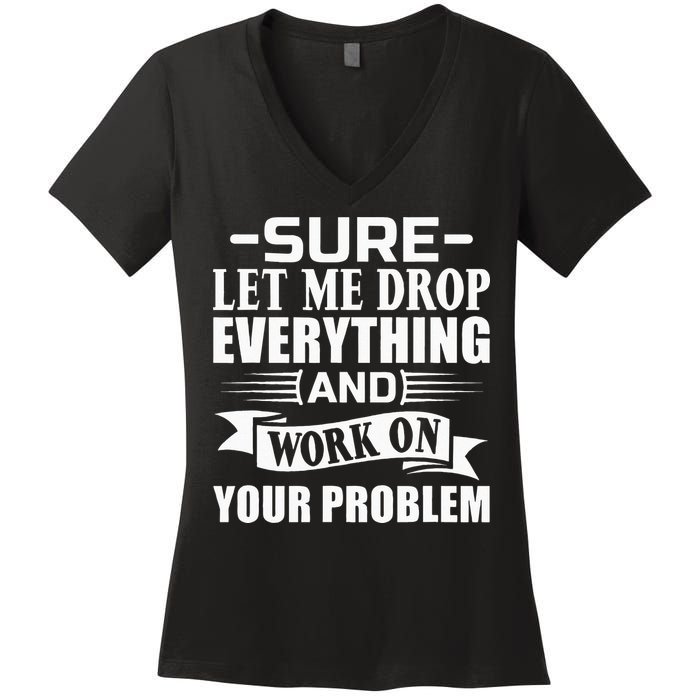 Sarcasm Sure Let Me Drop Everything And Work On Your Problem Women's V-Neck T-Shirt