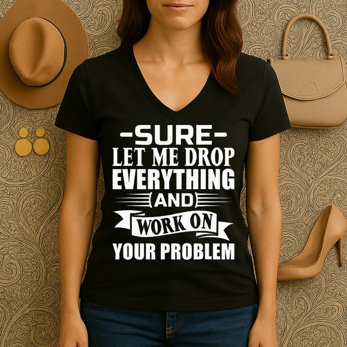 Sarcasm Sure Let Me Drop Everything And Work On Your Problem Women's V-Neck T-Shirt