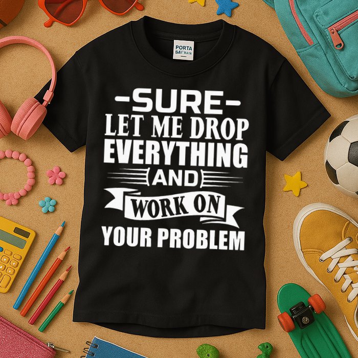 Sarcasm Sure Let Me Drop Everything And Work On Your Problem Kids T-Shirt
