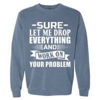 Sarcasm Sure Let Me Drop Everything And Work On Your Problem Garment-Dyed Sweatshirt