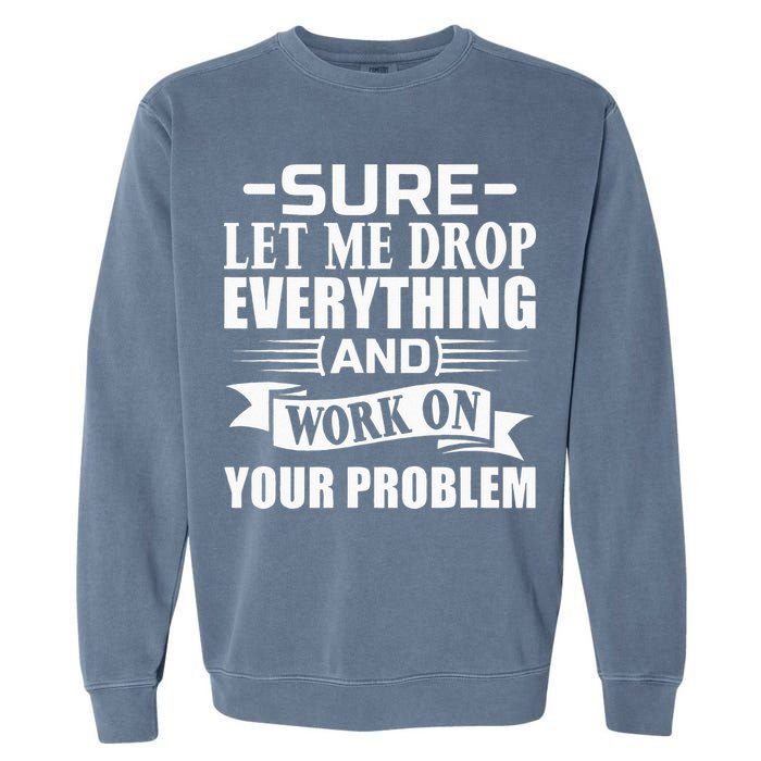 Sarcasm Sure Let Me Drop Everything And Work On Your Problem Garment-Dyed Sweatshirt