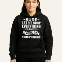 Sarcasm Sure Let Me Drop Everything And Work On Your Problem Hoodie
