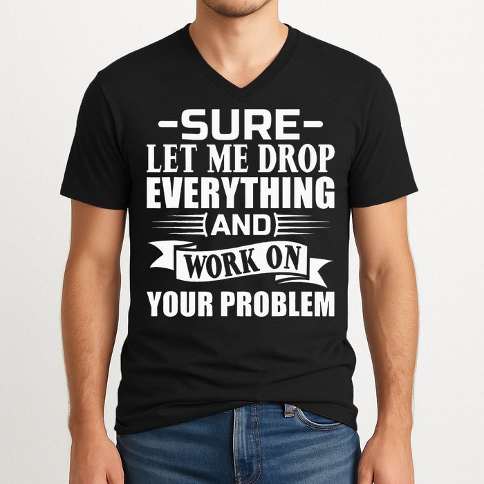 Sarcasm Sure Let Me Drop Everything And Work On Your Problem V-Neck T-Shirt