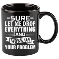 Sarcasm Sure Let Me Drop Everything And Work On Your Problem 11oz C Handle Ceramic Mug
