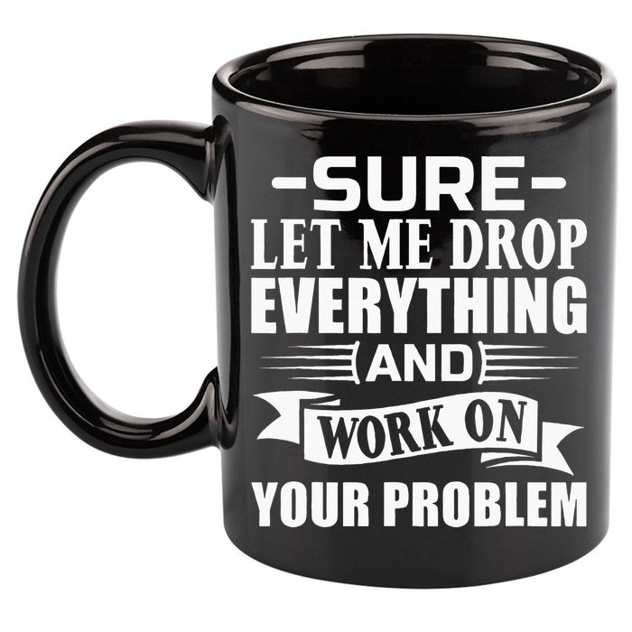 Sarcasm Sure Let Me Drop Everything And Work On Your Problem 11oz C Handle Ceramic Mug