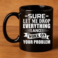 Sarcasm Sure Let Me Drop Everything And Work On Your Problem 11oz C Handle Ceramic Mug