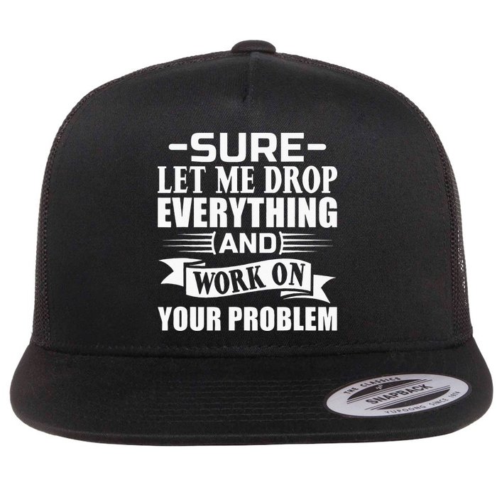 Sarcasm Sure Let Me Drop Everything And Work On Your Problem Flat Bill Trucker Hat
