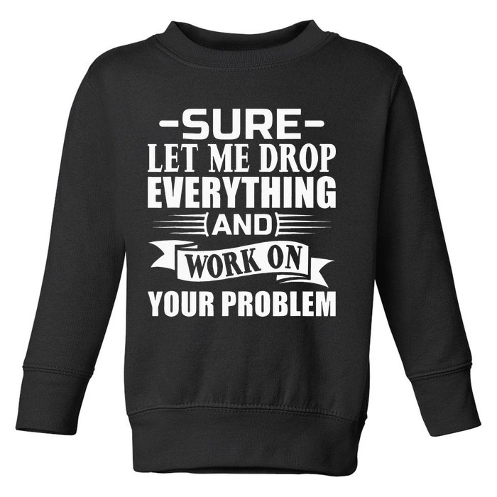 Sarcasm Sure Let Me Drop Everything And Work On Your Problem Toddler Sweatshirt