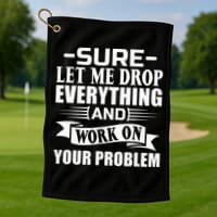 Sarcasm Sure Let Me Drop Everything And Work On Your Problem Golf Towel
