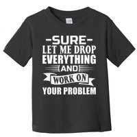 Sarcasm Sure Let Me Drop Everything And Work On Your Problem Toddler T-Shirt